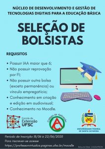 cartaz azul claro escrito núcleo de desenvolvimento e gestão de tecnologias digitais para educação básica. O título central é seleção de bolsistas. Requisitos: possuir IAA maior que 6, não possuir reprovação por frequência insuficiente, não possuir outra bolsa exceto permanência ou vínculo empregatício, conhecimento em criação e edição em audiovisual, conhecimento no Moodle. Abaixo tem os logotipos da escola de extensão ufsc, colégio de aplicação e ufsc. no rodapé as informações do período de inscrição de 18/06 à 22/06/2020. Para inscrever-se acesse professorvirtualca.paginas.ufsc.br/moodle. Bolsa do edital 2/2020/proex